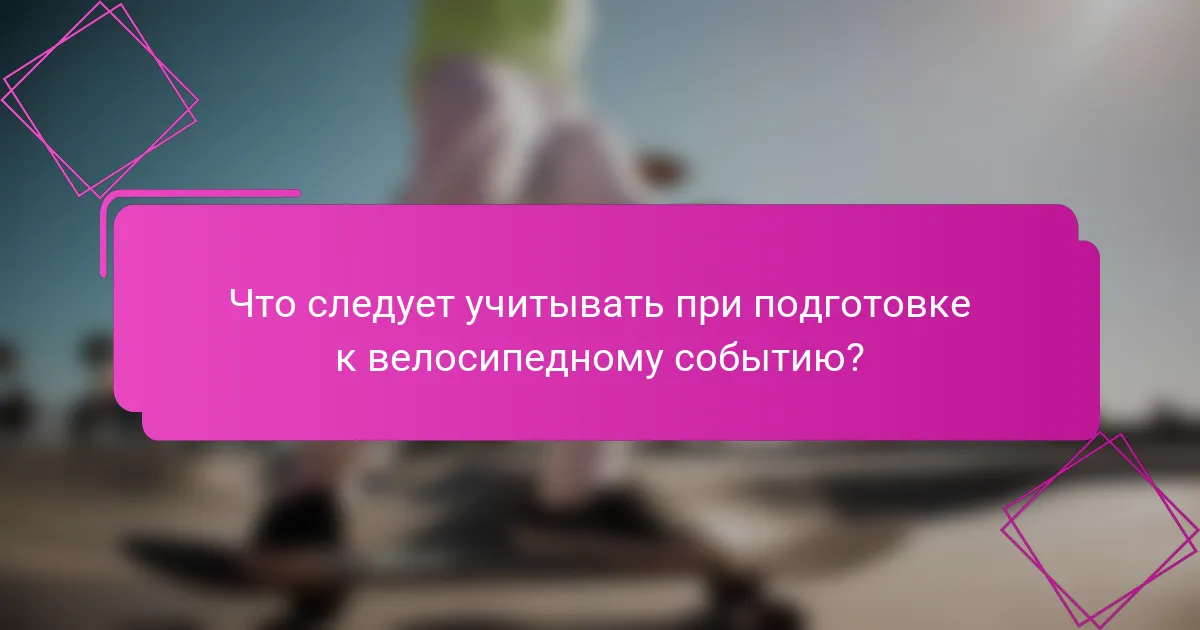 Что следует учитывать при подготовке к велосипедному событию?