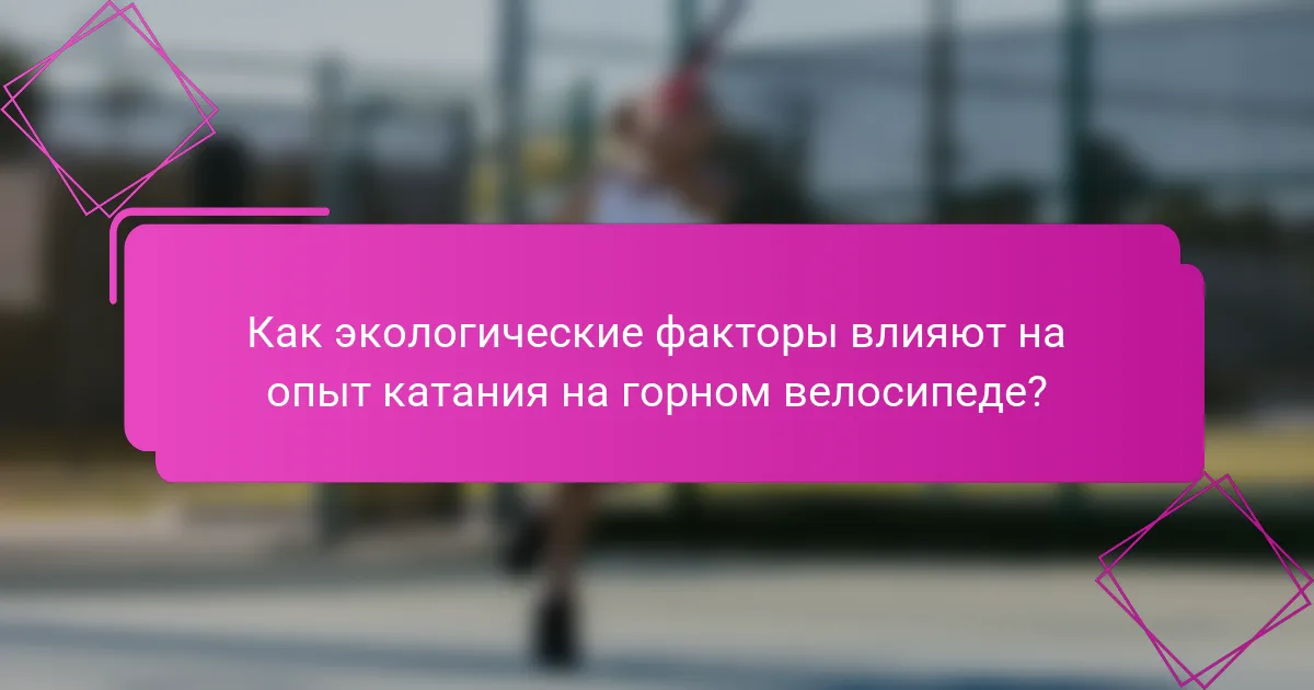 Как экологические факторы влияют на опыт катания на горном велосипеде?