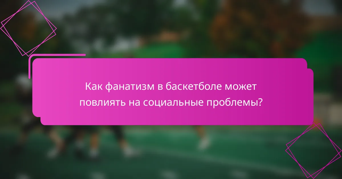 Как фанатизм в баскетболе может повлиять на социальные проблемы?