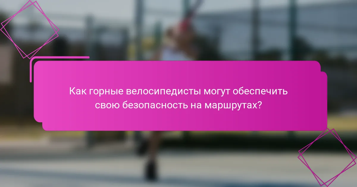 Как горные велосипедисты могут обеспечить свою безопасность на маршрутах?