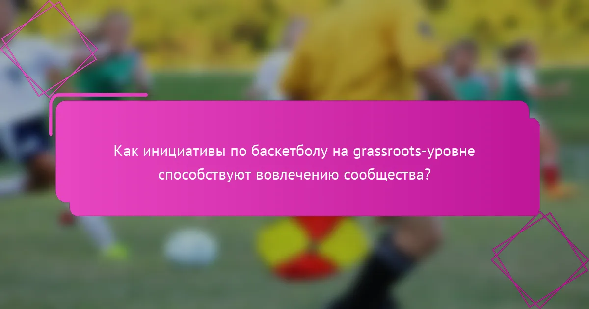 Как инициативы по баскетболу на grassroots-уровне способствуют вовлечению сообщества?