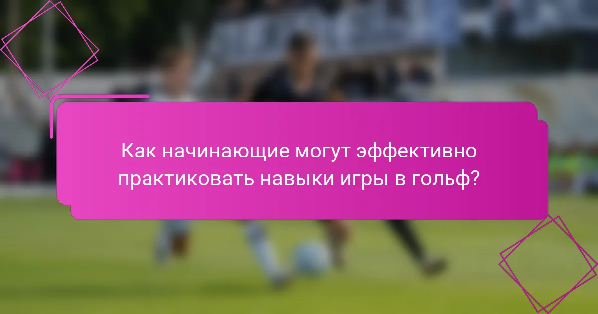 Как начинающие могут эффективно практиковать навыки игры в гольф?