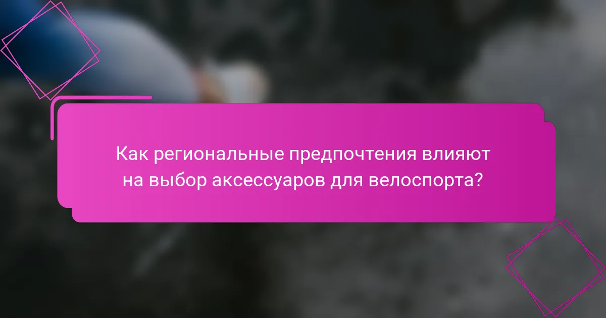 Как региональные предпочтения влияют на выбор аксессуаров для велоспорта?