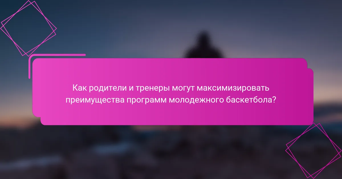 Как родители и тренеры могут максимизировать преимущества программ молодежного баскетбола?