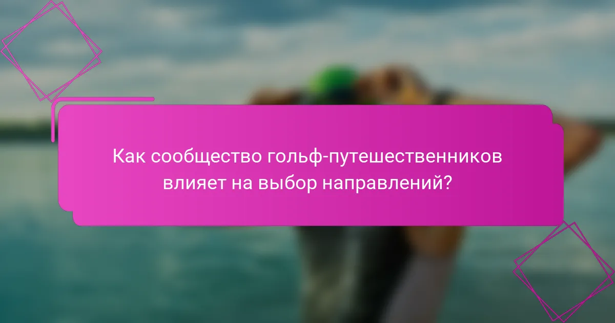 Как сообщество гольф-путешественников влияет на выбор направлений?