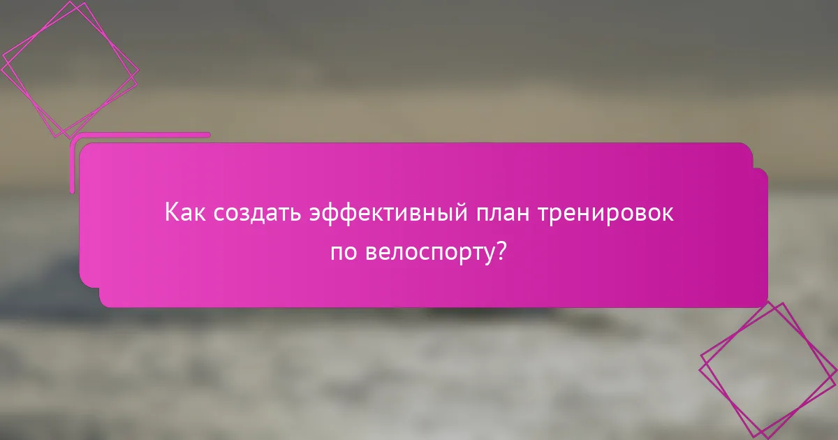 Как создать эффективный план тренировок по велоспорту?