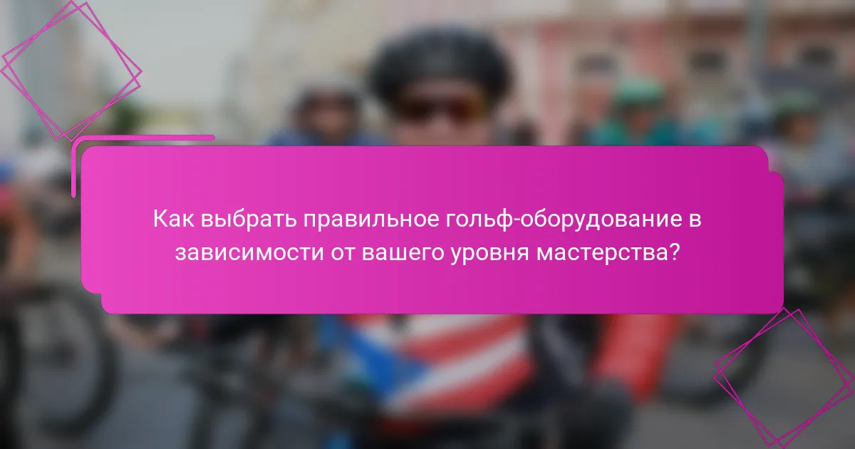 Как выбрать правильное гольф-оборудование в зависимости от вашего уровня мастерства?