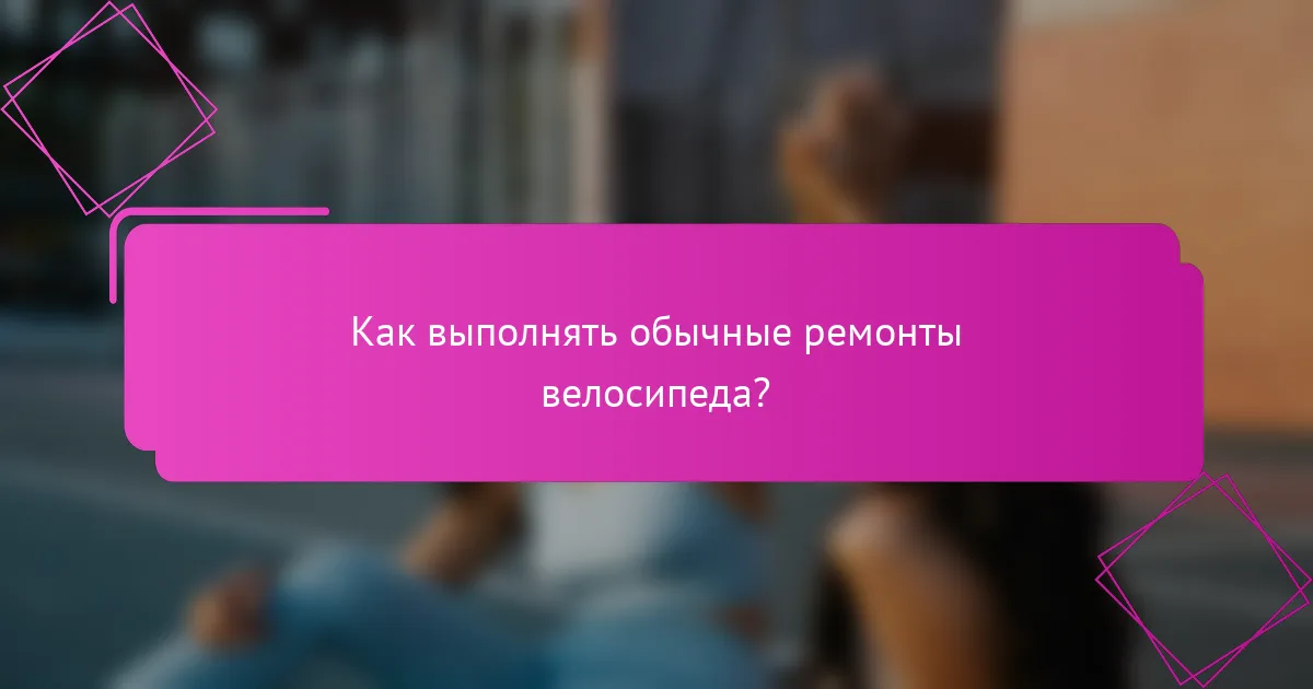 Как выполнять обычные ремонты велосипеда?