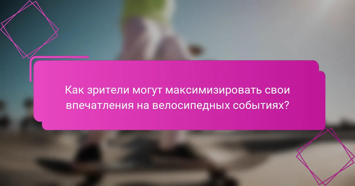 Как зрители могут максимизировать свои впечатления на велосипедных событиях?