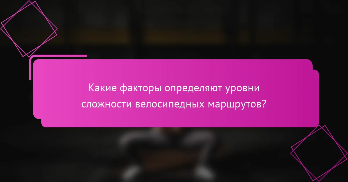 Какие факторы определяют уровни сложности велосипедных маршрутов?