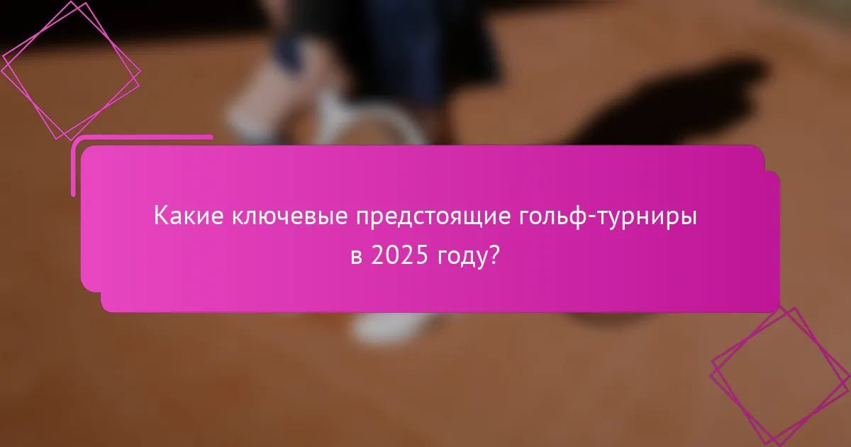 Какие ключевые предстоящие гольф-турниры в 2025 году?