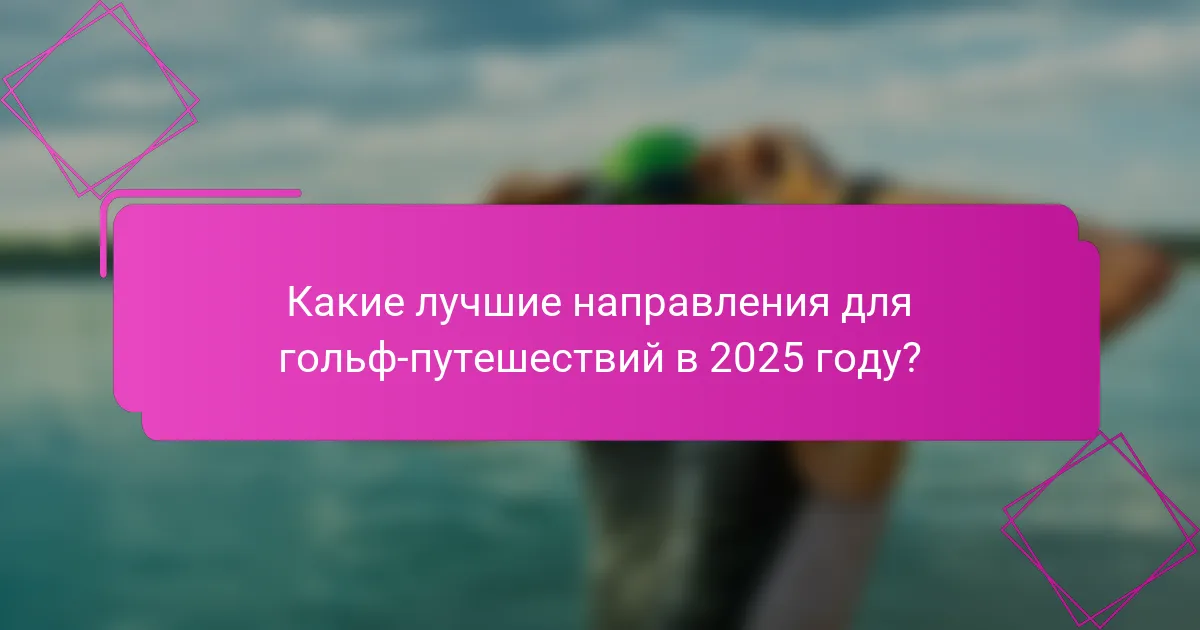 Какие лучшие направления для гольф-путешествий в 2025 году?