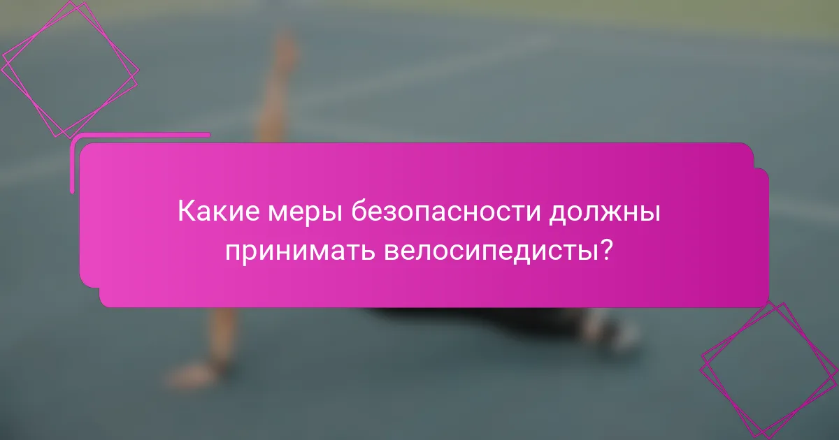 Какие меры безопасности должны принимать велосипедисты?