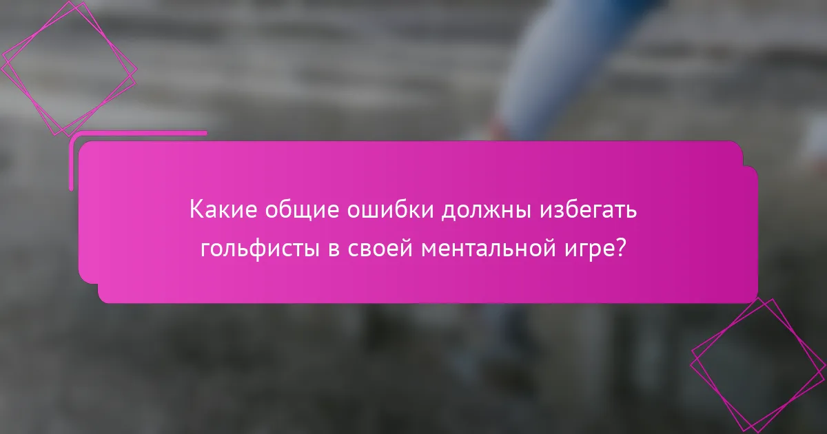 Какие общие ошибки должны избегать гольфисты в своей ментальной игре?