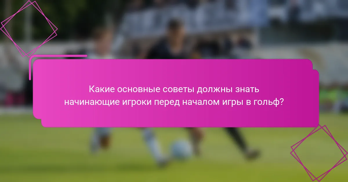 Какие основные советы должны знать начинающие игроки перед началом игры в гольф?