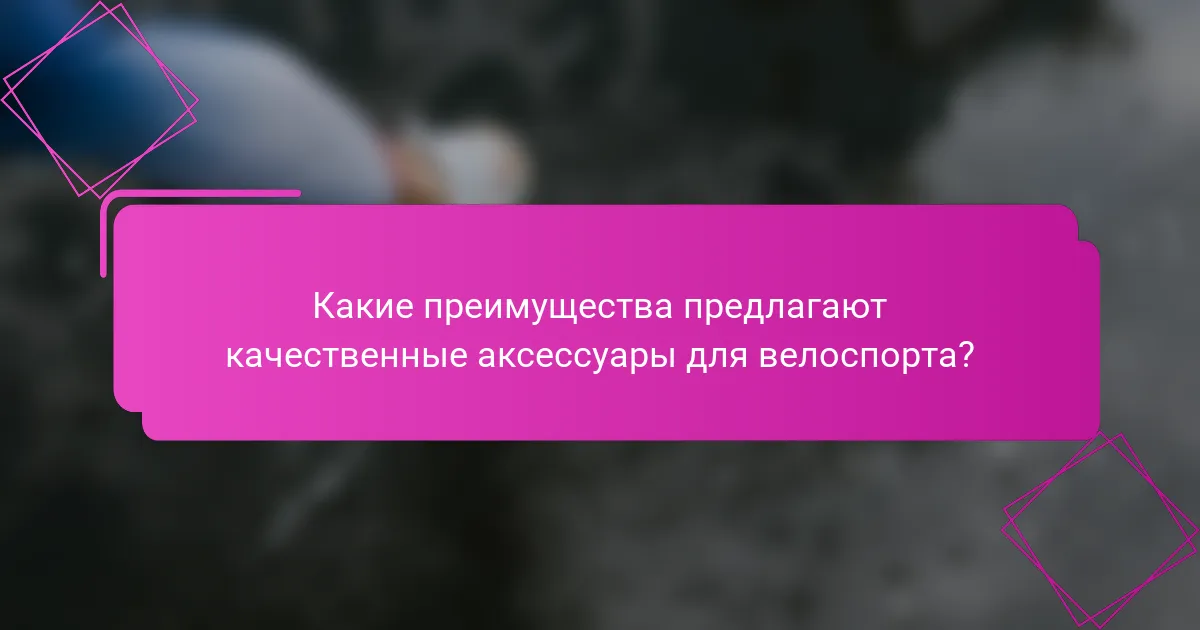 Какие преимущества предлагают качественные аксессуары для велоспорта?
