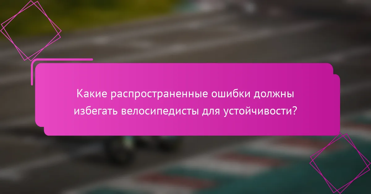 Какие распространенные ошибки должны избегать велосипедисты для устойчивости?