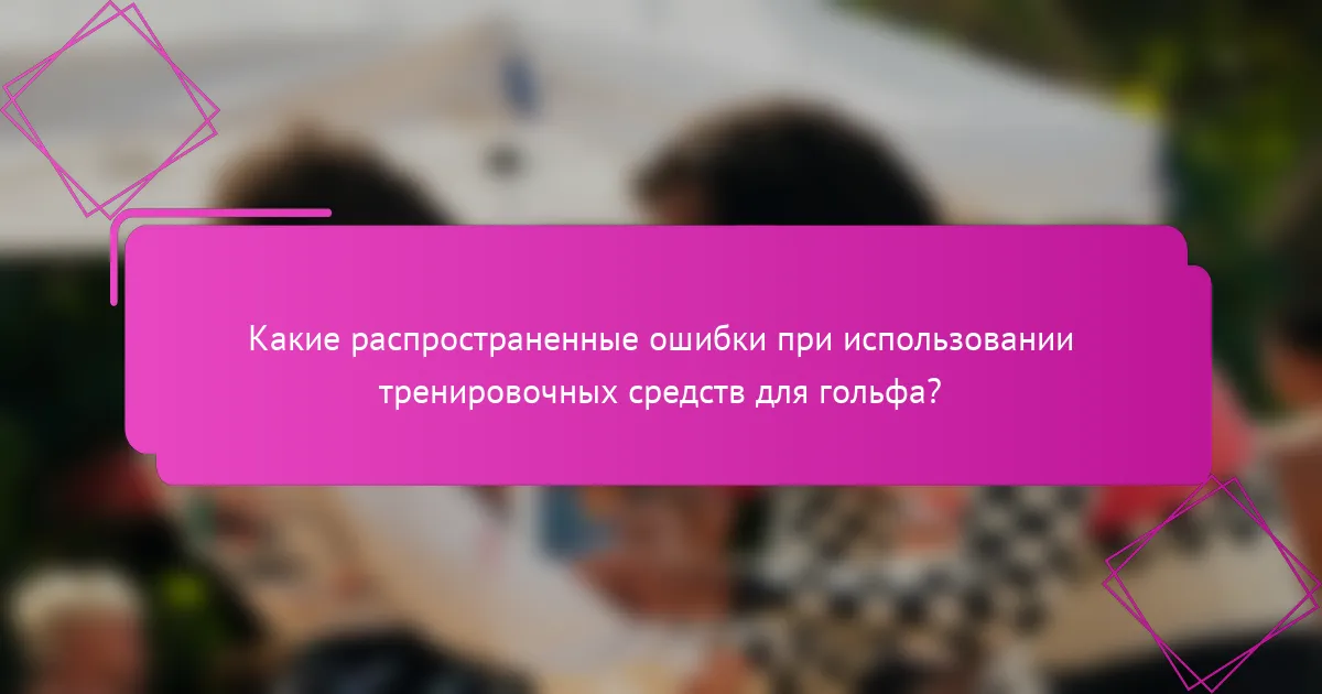 Какие распространенные ошибки при использовании тренировочных средств для гольфа?