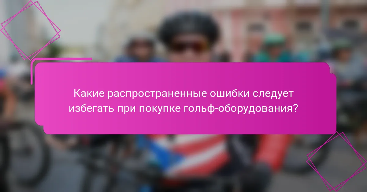 Какие распространенные ошибки следует избегать при покупке гольф-оборудования?