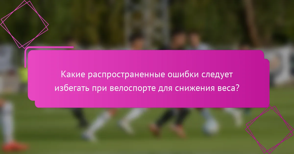 Какие распространенные ошибки следует избегать при велоспорте для снижения веса?