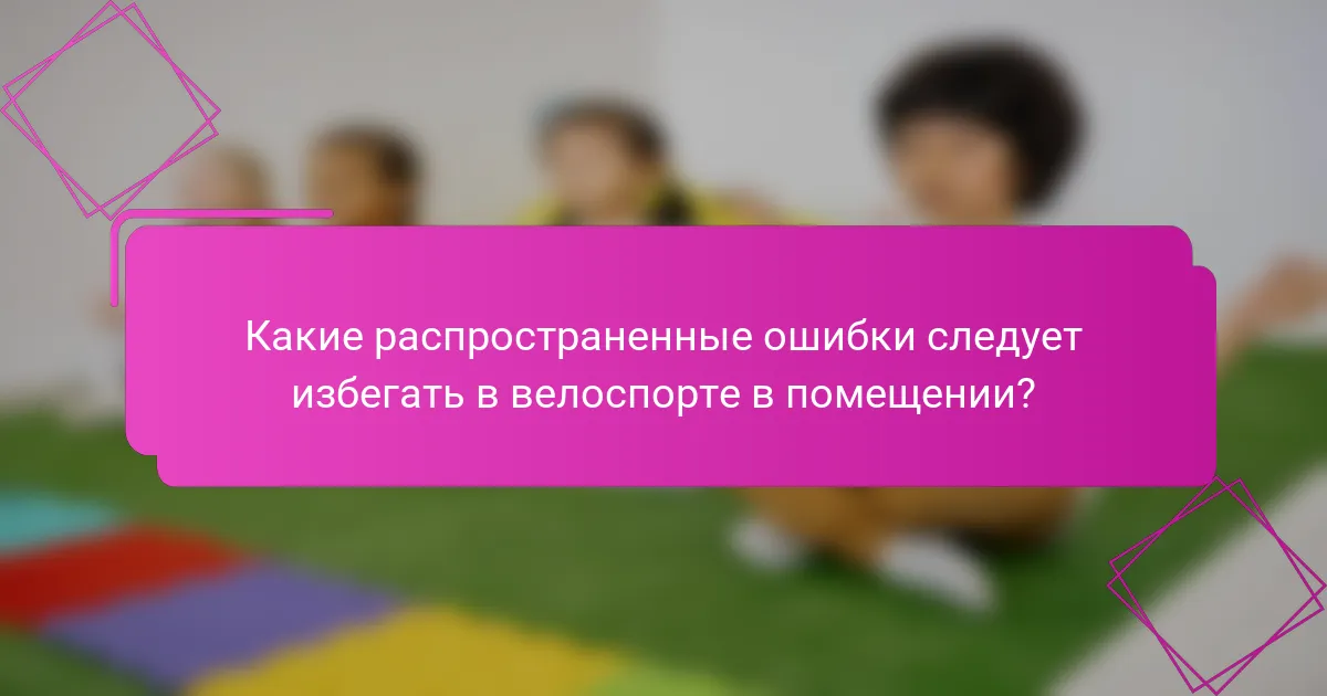 Какие распространенные ошибки следует избегать в велоспорте в помещении?