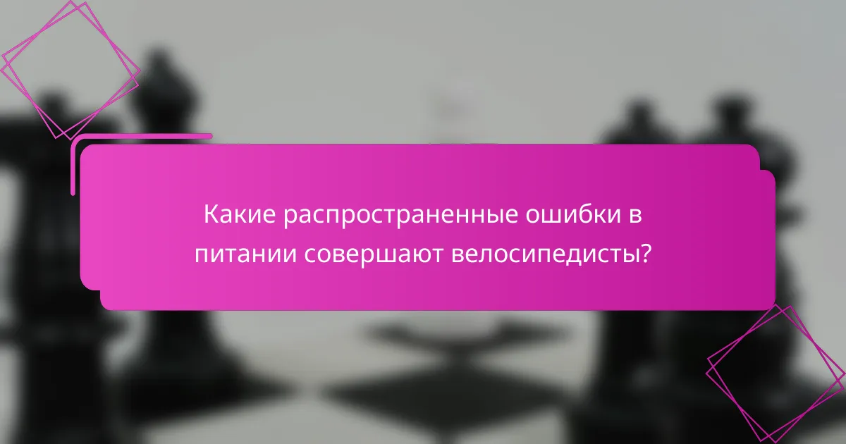 Какие распространенные ошибки в питании совершают велосипедисты?