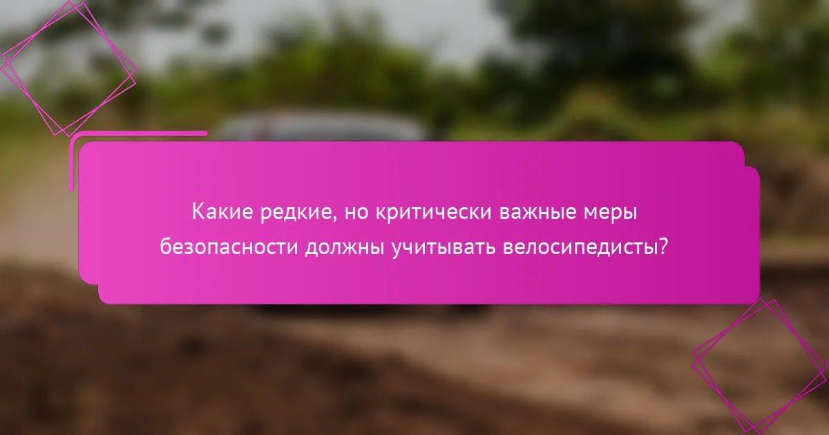 Какие редкие, но критически важные меры безопасности должны учитывать велосипедисты?
