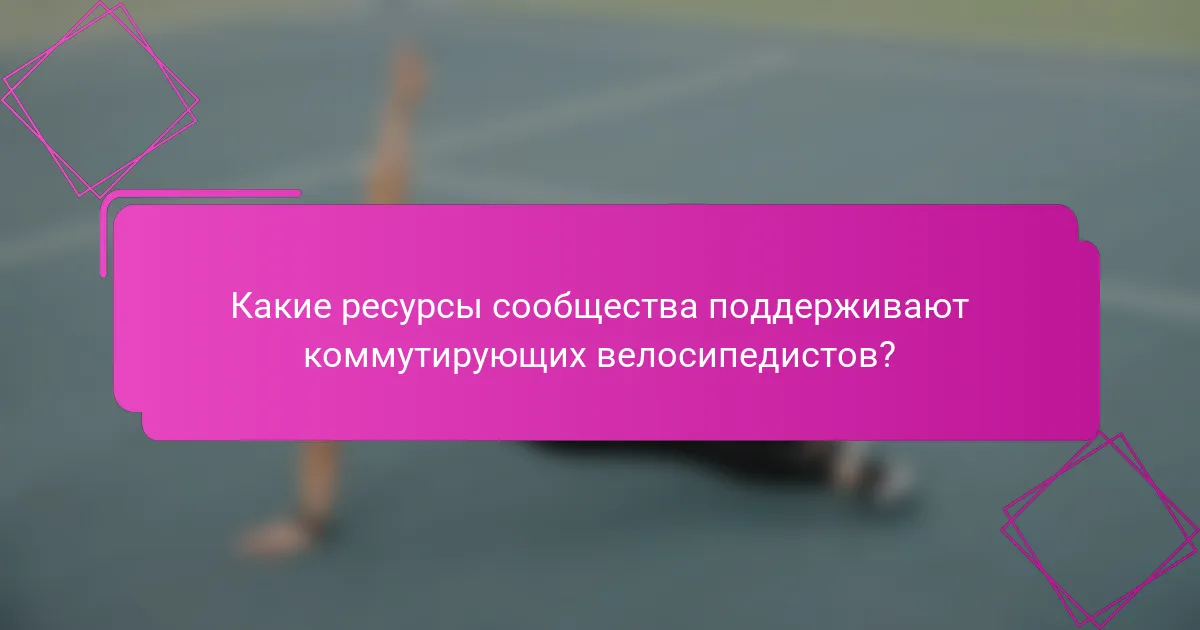 Какие ресурсы сообщества поддерживают коммутирующих велосипедистов?