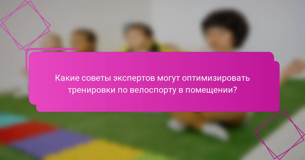 Какие советы экспертов могут оптимизировать тренировки по велоспорту в помещении?