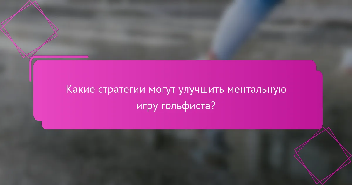 Какие стратегии могут улучшить ментальную игру гольфиста?