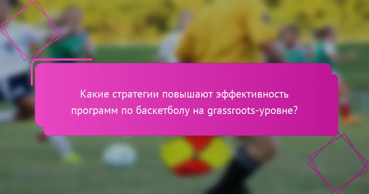 Какие стратегии повышают эффективность программ по баскетболу на grassroots-уровне?