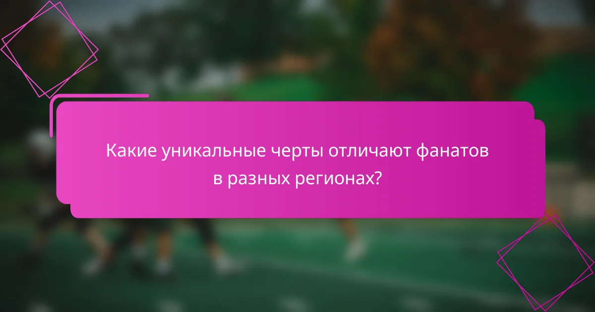 Какие уникальные черты отличают фанатов в разных регионах?