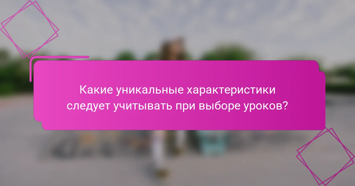 Какие уникальные характеристики следует учитывать при выборе уроков?