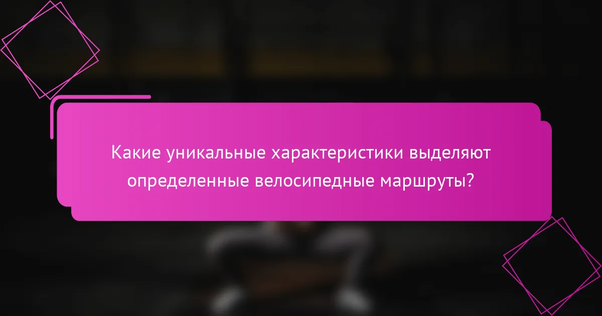 Какие уникальные характеристики выделяют определенные велосипедные маршруты?