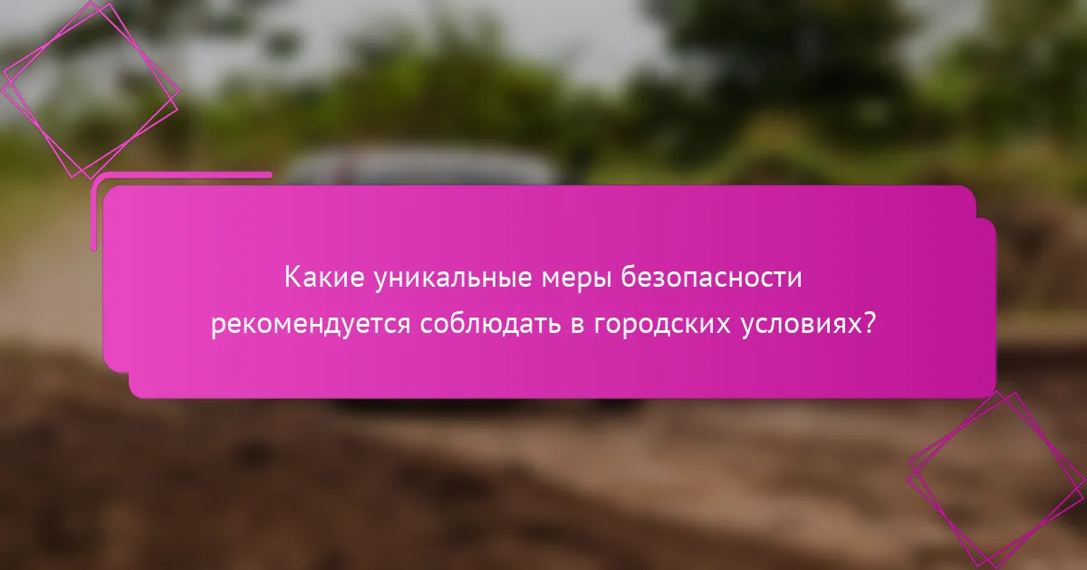 Какие уникальные меры безопасности рекомендуется соблюдать в городских условиях?