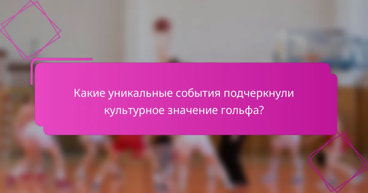 Какие уникальные события подчеркнули культурное значение гольфа?