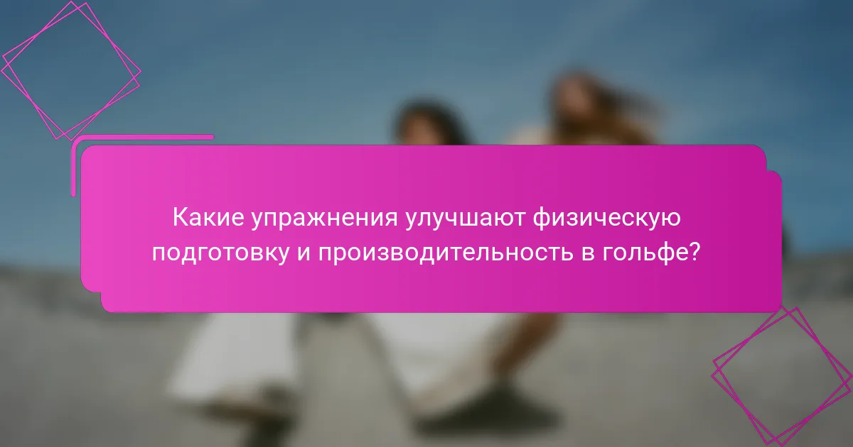 Какие упражнения улучшают физическую подготовку и производительность в гольфе?