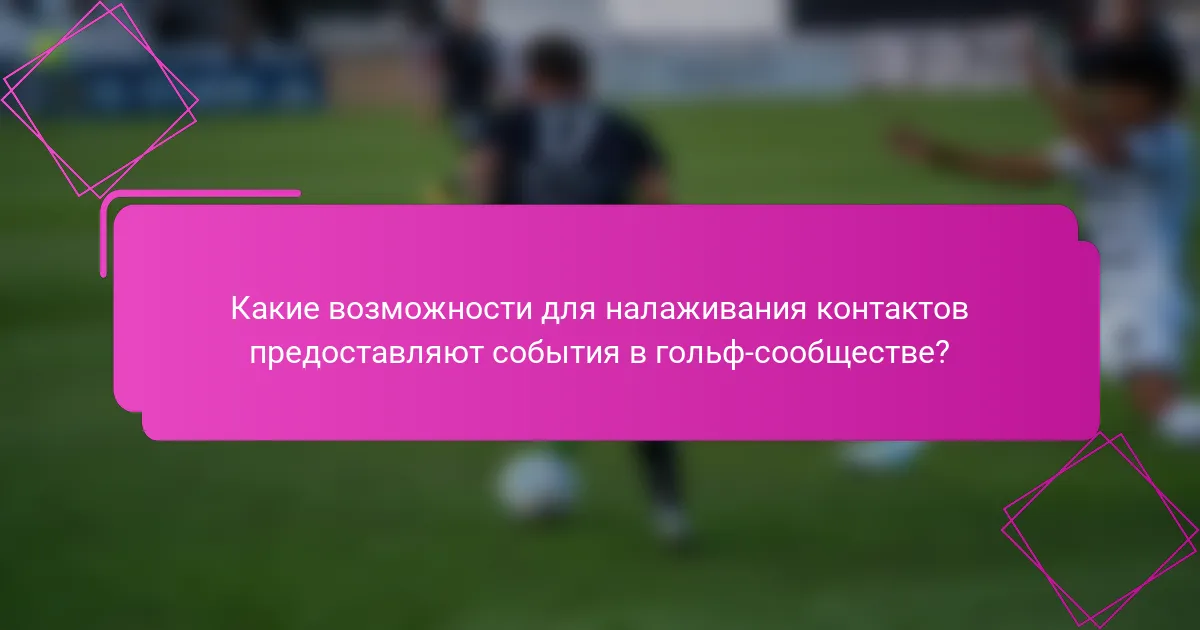 Какие возможности для налаживания контактов предоставляют события в гольф-сообществе?