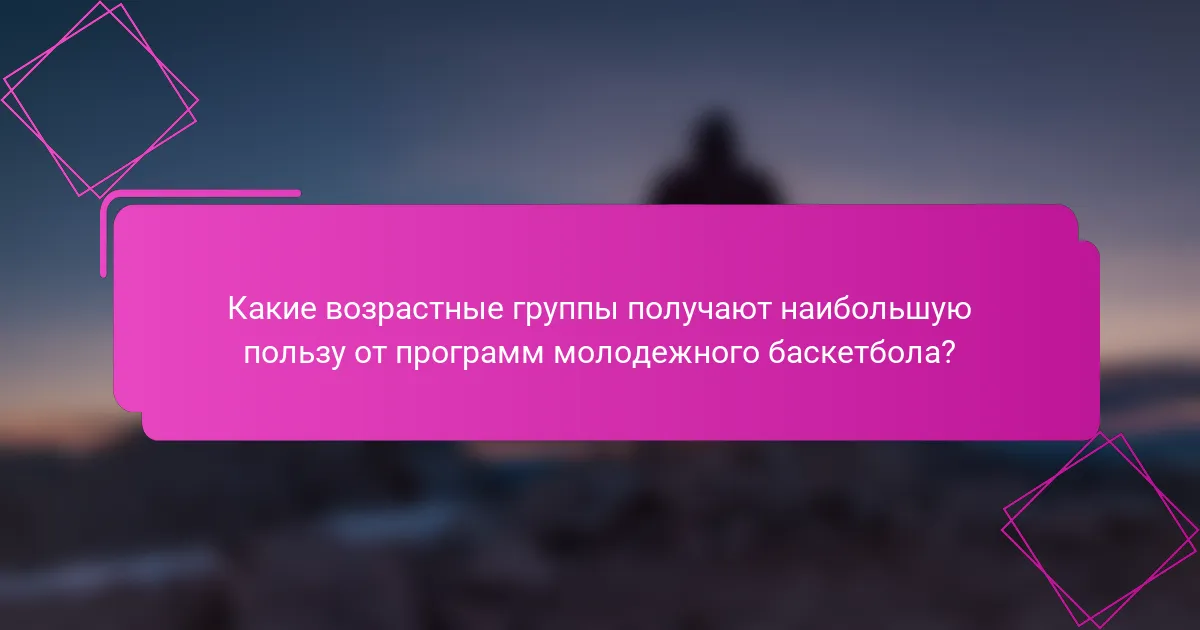 Какие возрастные группы получают наибольшую пользу от программ молодежного баскетбола?