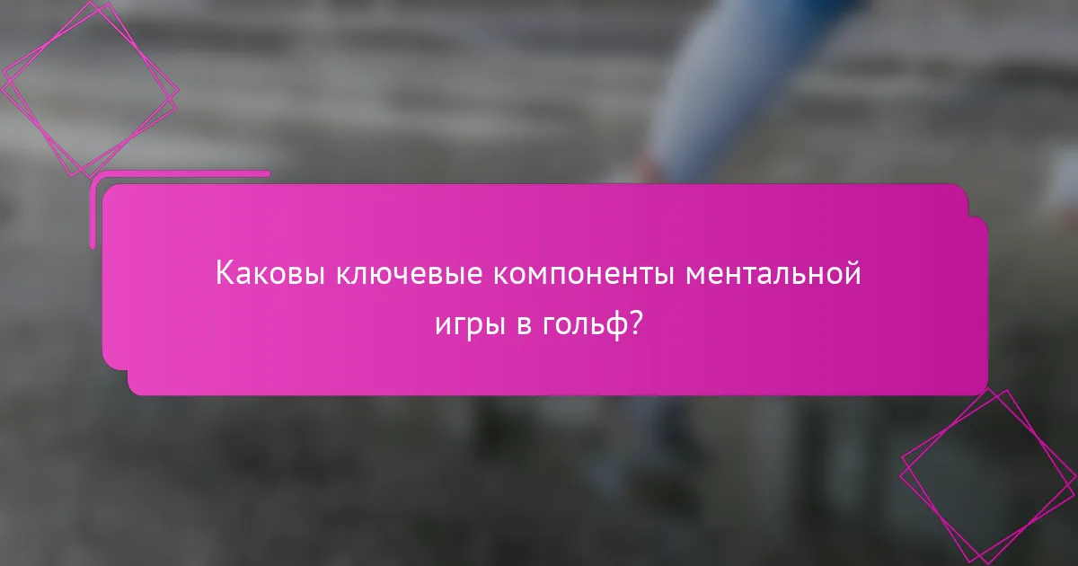 Каковы ключевые компоненты ментальной игры в гольф?