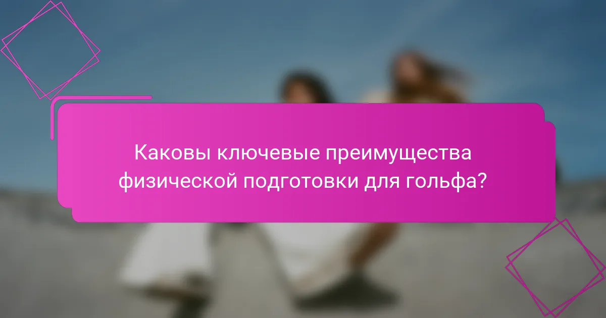 Каковы ключевые преимущества физической подготовки для гольфа?