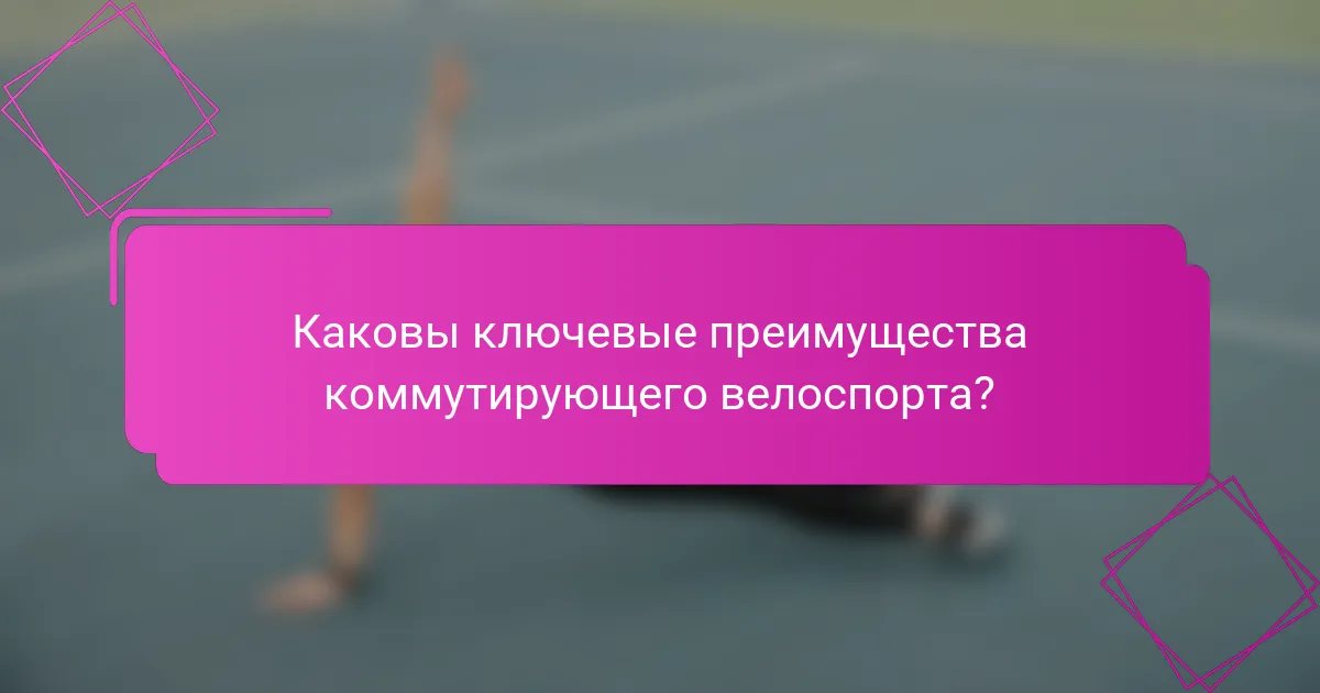 Каковы ключевые преимущества коммутирующего велоспорта?