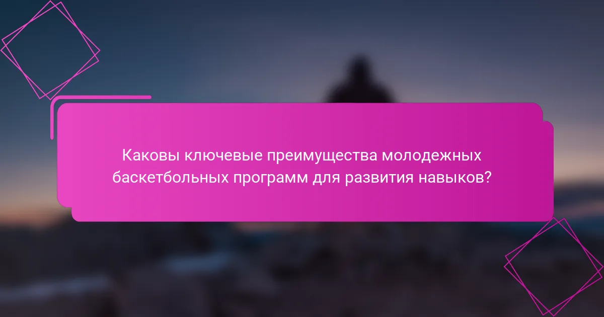 Каковы ключевые преимущества молодежных баскетбольных программ для развития навыков?