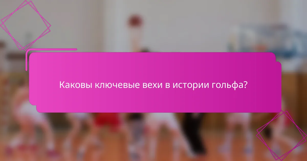 Каковы ключевые вехи в истории гольфа?