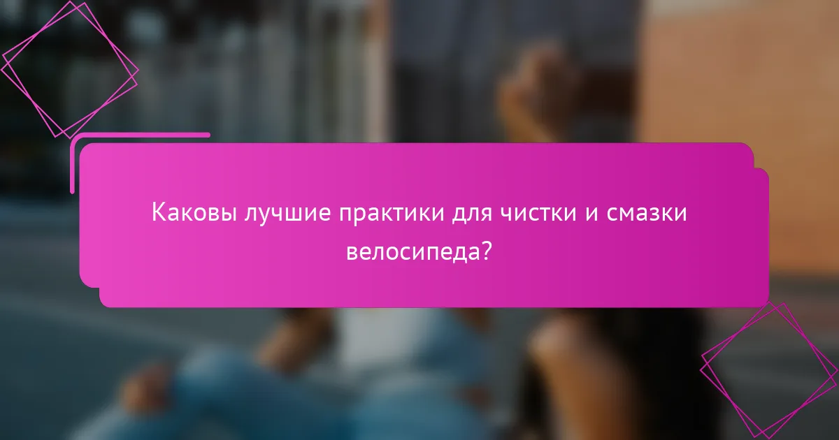 Каковы лучшие практики для чистки и смазки велосипеда?