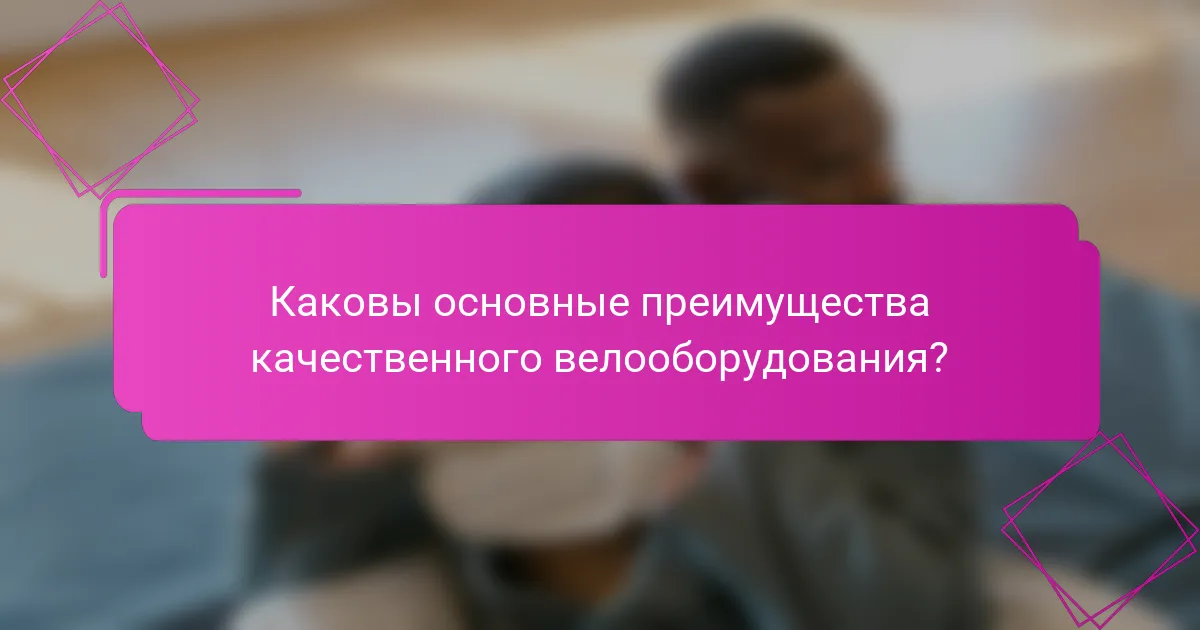 Каковы основные преимущества качественного велооборудования?