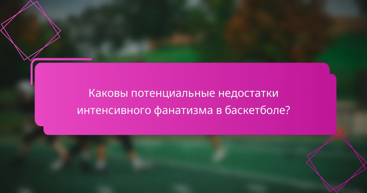 Каковы потенциальные недостатки интенсивного фанатизма в баскетболе?