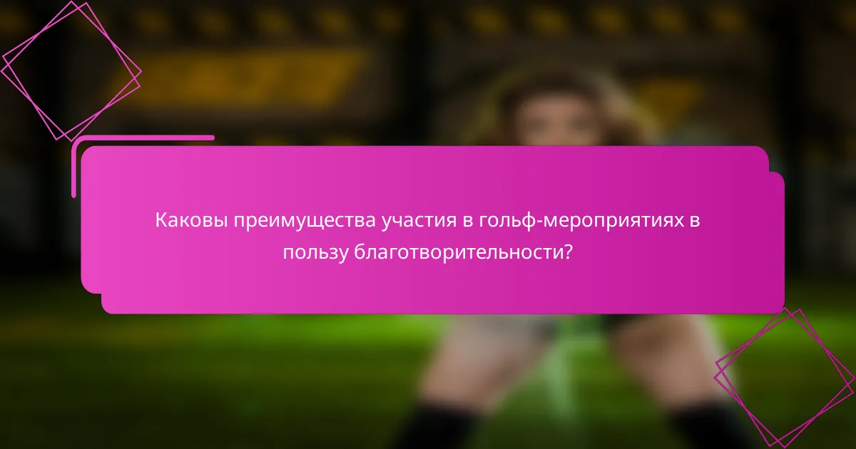 Каковы преимущества участия в гольф-мероприятиях в пользу благотворительности?