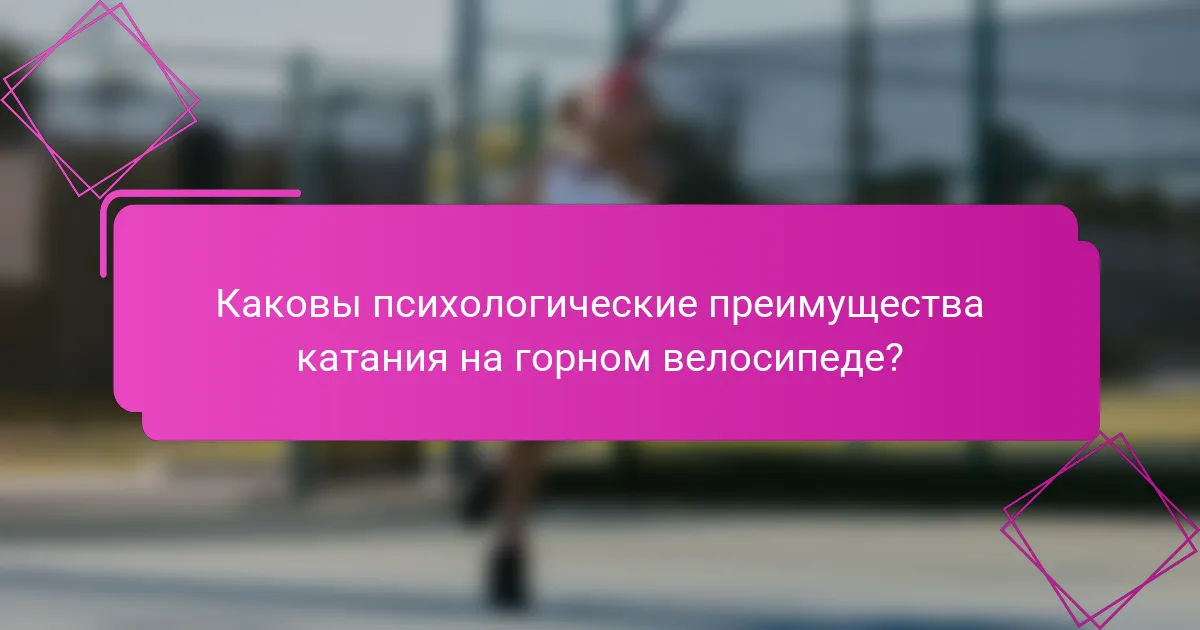 Каковы психологические преимущества катания на горном велосипеде?