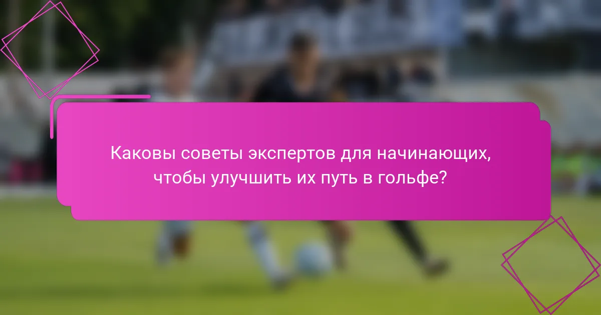 Каковы советы экспертов для начинающих, чтобы улучшить их путь в гольфе?